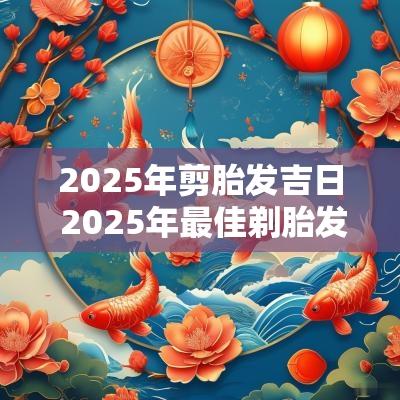 2025年剪胎发吉日 2025年最佳剃胎发吉日