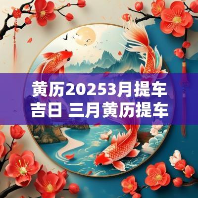 黄历20253月提车吉日 三月黄历提车吉日查询