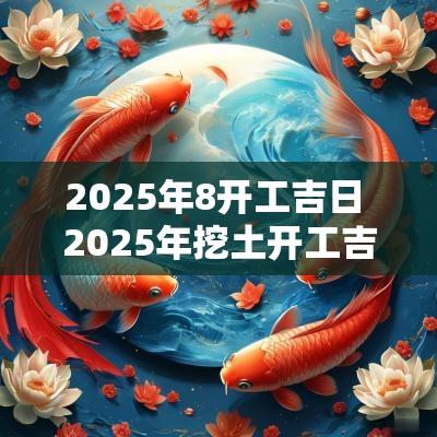 2025年8开工吉日 2025年挖土开工吉日