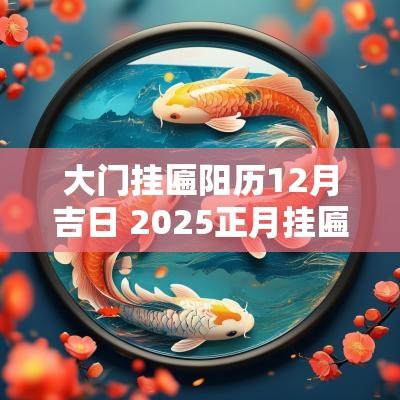 大门挂匾阳历12月吉日 2025正月挂匾黄道吉日