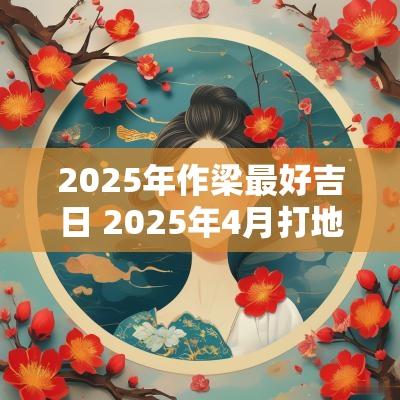 2025年作梁最好吉日 2025年4月打地梁吉日