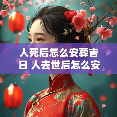 人死后怎么安葬吉日 人去世后怎么安葬最好