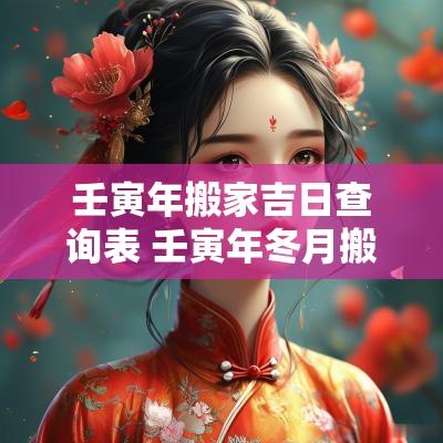 壬寅年搬家吉日查询表 壬寅年冬月搬迁吉日