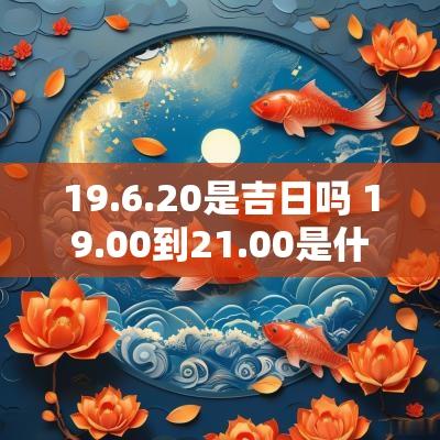 19.6.20是吉日吗 19.00到21.00是什么时辰