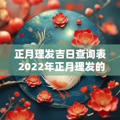 正月理发吉日查询表 2025年正月理发的吉日