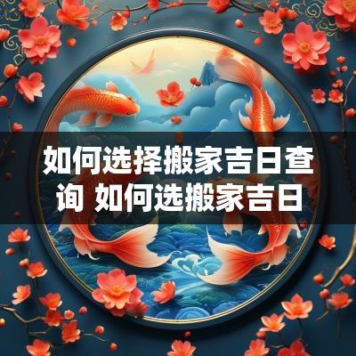 如何选择搬家吉日查询 如何选搬家吉日