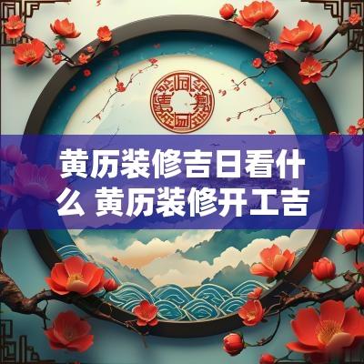 黄历装修吉日看什么 黄历装修开工吉日吉时