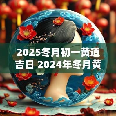 2025冬月初一黄道吉日 2025年冬月黄道吉日一览表