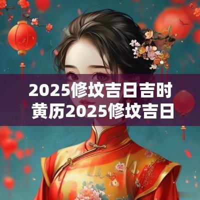 2025修坟吉日吉时 黄历2025修坟吉日