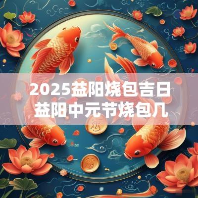 2025益阳烧包吉日 益阳中元节烧包几号烧好
