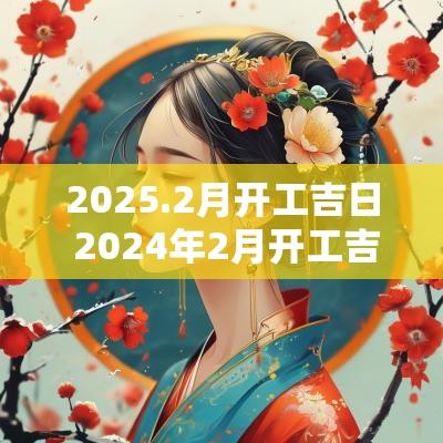 2025.2月开工吉日 2025年2月开工吉日一览表