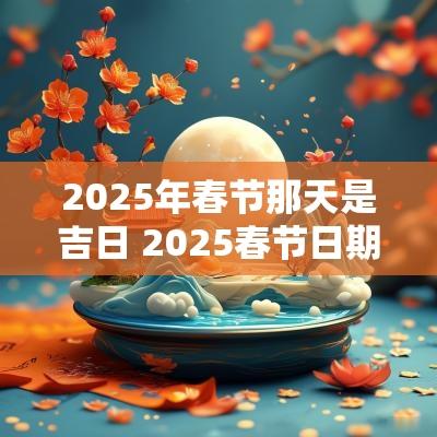 2025年春节那天是吉日 2025春节日期是几月几日