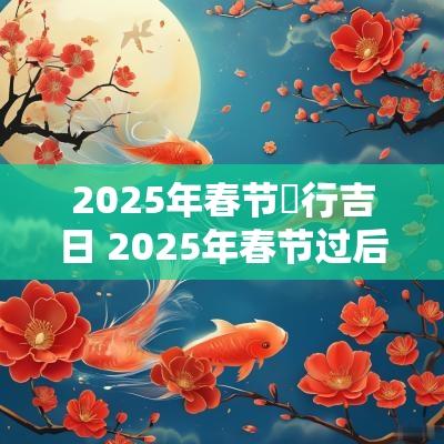 2025年春节岀行吉日 2025年春节过后出门吉日