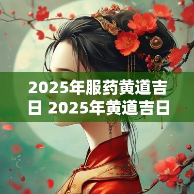 2025年服药黄道吉日 2025年黄道吉日查询