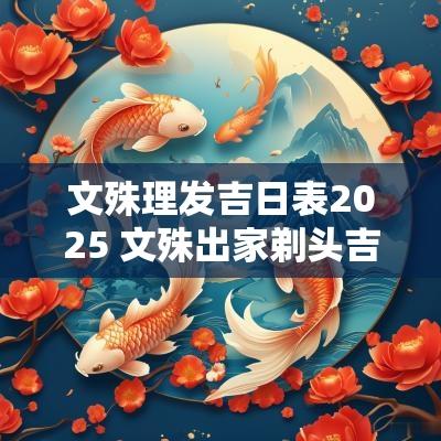 文殊理发吉日表2025 文殊出家剃头吉日查询