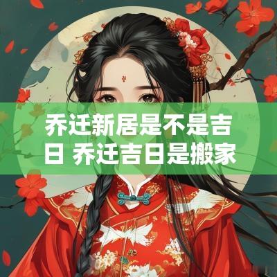 乔迁新居是不是吉日 乔迁吉日是搬家日子还是入住日子