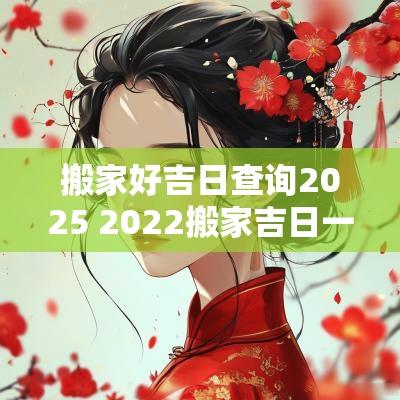 搬家好吉日查询2025 2025搬家吉日一览表
