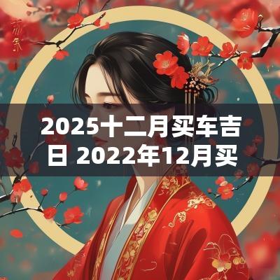 2025十二月买车吉日 2025年12月买车黄道吉日一览表