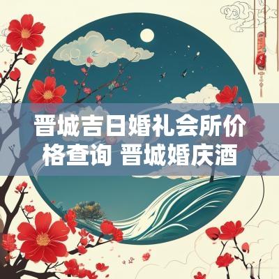 晋城吉日婚礼会所价格查询 晋城婚庆酒店费用