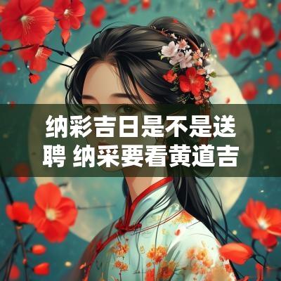 纳彩吉日是不是送聘 纳采要看黄道吉日么