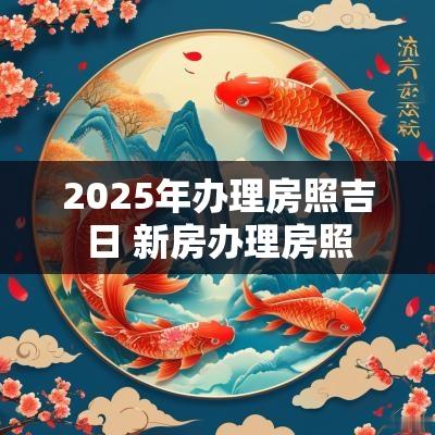 2025年办理房照吉日 新房办理房照