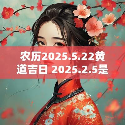 农历2025.5.22黄道吉日 2025.2.5是不是黄道吉日