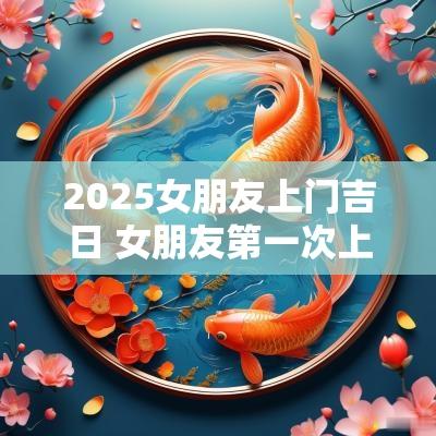 2025女朋友上门吉日 女朋友第一次上门吉日