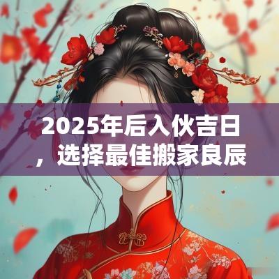2025年后入伙吉日，选择最佳搬家良辰