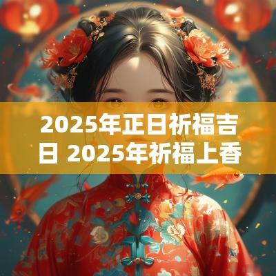 2025年正日祈福吉日 2025年祈福上香吉日