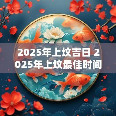2025年上坟吉日 2025年上坟最佳时间