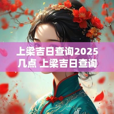 上梁吉日查询2025几点 上梁吉日查询