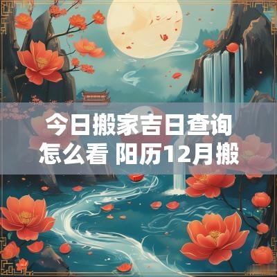 今日搬家吉日查询怎么看 阳历12月搬家吉日查询