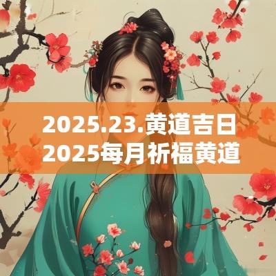 2025.23.黄道吉日 2025每月祈福黄道吉日 2025.23.黄道吉日 2025每月祈福黄道吉日