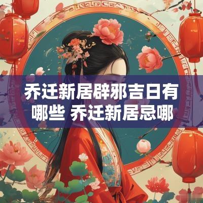 乔迁新居辟邪吉日有哪些 乔迁新居忌哪些凶日和吉日