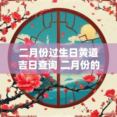 二月份过生日黄道吉日查询 二月份的黄道吉日一览表