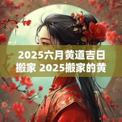 2025六月黄道吉日搬家 2025搬家的黄道吉日