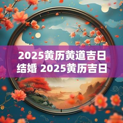 2025黄历黄道吉日结婚 2025黄历吉日宜婚嫁