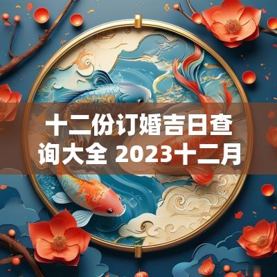 十二份订婚吉日查询大全 2025十二月份结婚吉日查询表