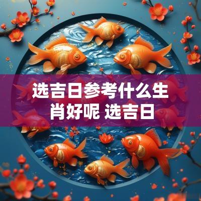选吉日参考什么生肖好呢 选吉日