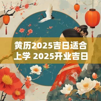 黄历2025吉日适合上学 2025开业吉日吉时黄历