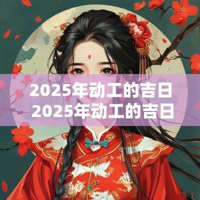 2025年动工的吉日 2025年动工的吉日查询