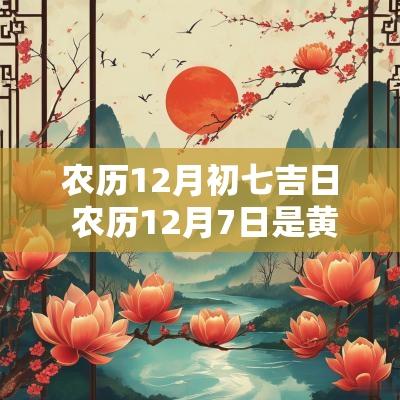 农历12月初七吉日 农历12月7日是黄道吉日吗