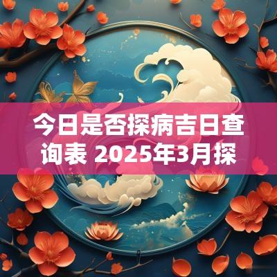 今日是否探病吉日查询表 2025年3月探病吉日