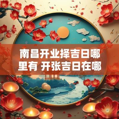 南昌开业择吉日哪里有 开张吉日在哪找