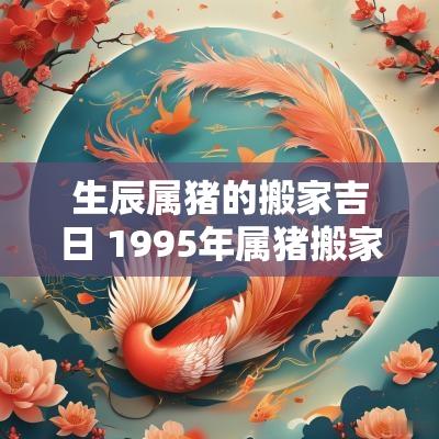 生辰属猪的搬家吉日 1995年属猪搬家吉日
