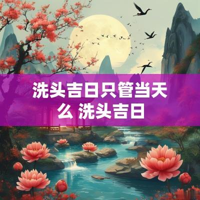 洗头吉日只管当天么 洗头吉日