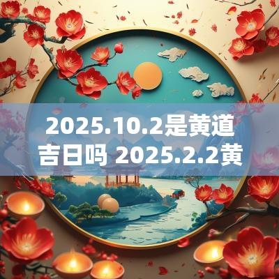 2025.10.2是黄道吉日吗 2025.2.2黄道吉日