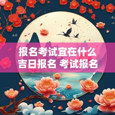 报名考试宜在什么吉日报名 考试报名吉日最近