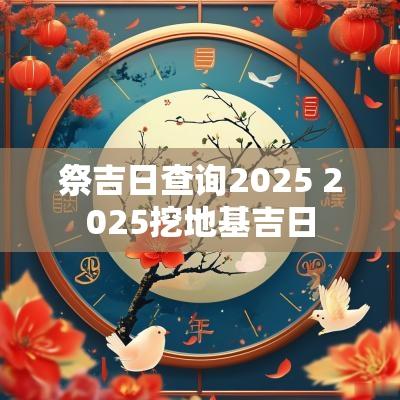 祭吉日查询2025 2025挖地基吉日