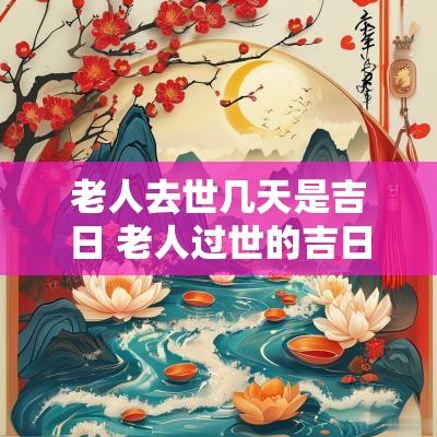 老人去世几天是吉日 老人过世的吉日吉时